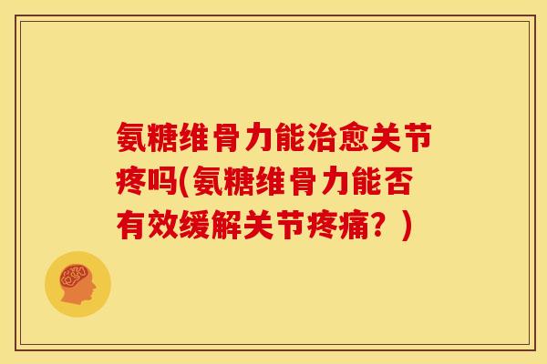 氨糖维骨力能治愈关节疼吗(氨糖维骨力能否有效缓解关节疼痛？)