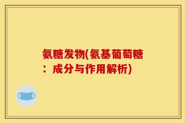 氨糖发物(氨基葡萄糖：成分与作用解析)