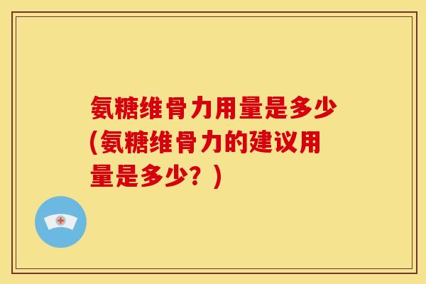 氨糖维骨力用量是多少(氨糖维骨力的建议用量是多少？)