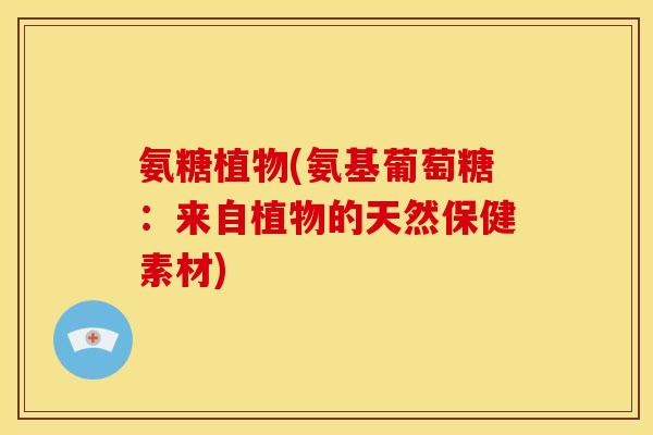 氨糖植物(氨基葡萄糖：来自植物的天然保健素材)