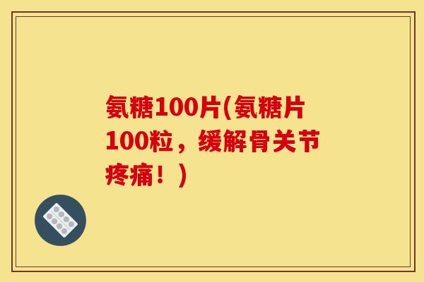 氨糖100片(氨糖片100粒，缓解骨关节！)