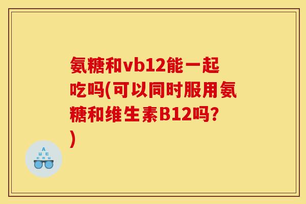 氨糖和vb12能一起吃吗(可以同时服用氨糖和维生素B12吗?) 氨糖和vb12能一起吃吗(可以同时服用氨糖和维生素B12吗?)