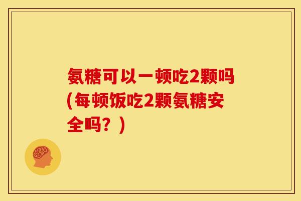 氨糖可以一顿吃2颗吗(每顿饭吃2颗氨糖安全吗？)
