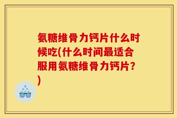 氨糖维骨力钙片什么时候吃(什么时间适合服用氨糖维骨力钙片?) 氨糖维骨力钙片什么时候吃(什么时间适合服用氨糖维骨力钙片?)