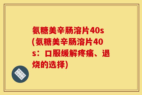 氨糖美辛肠溶片40s(氨糖美辛肠溶片40s：口服缓解疼痛、退烧的选择)