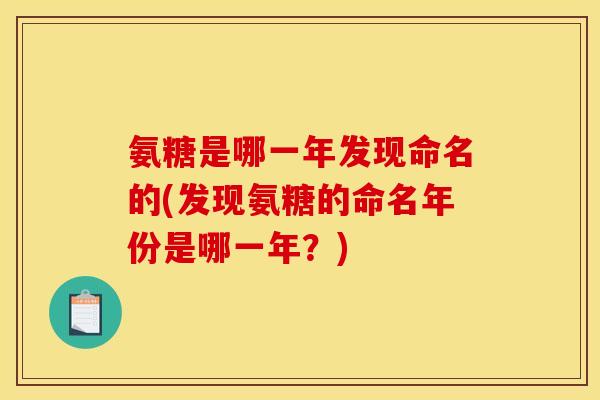 氨糖是哪一年发现命名的(发现氨糖的命名年份是哪一年？)