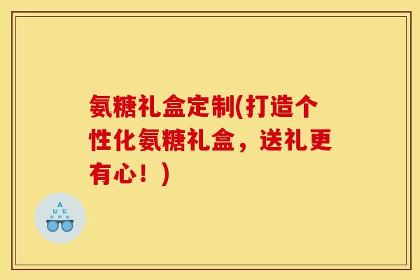 氨糖礼盒定制(打造个性化氨糖礼盒,送礼更有心!) 氨糖礼盒定制(打造个性化氨糖礼盒,送礼更有心!)