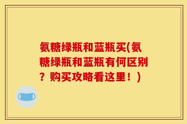 氨糖绿瓶和蓝瓶买(氨糖绿瓶和蓝瓶有何区别？购买攻略看这里！)