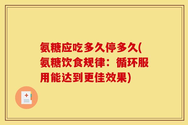 氨糖应吃多久停多久(氨糖饮食规律：循环服用能达到更佳效果)