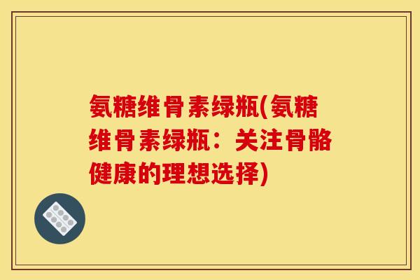 氨糖维骨素绿瓶(氨糖维骨素绿瓶：关注骨骼健康的理想选择)