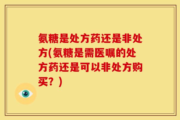 氨糖是处方药还是非处方(氨糖是需医嘱的处方药还是可以非处方购买?) 氨糖是处方药还是非处方(氨糖是需医嘱的处方药还是可以非处方购买?)
