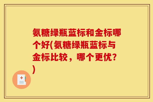 氨糖绿瓶蓝标和金标哪个好(氨糖绿瓶蓝标与金标比较，哪个更优？)