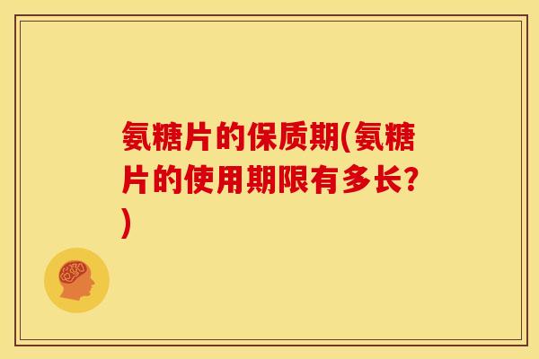 氨糖片的保质期(氨糖片的使用期限有多长？)
