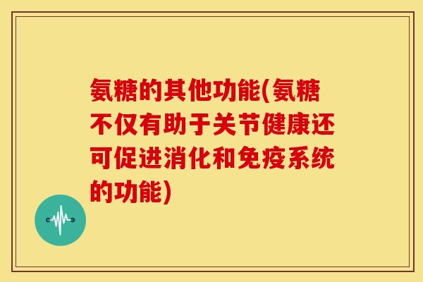 氨糖的其他功能(氨糖不仅有助于关节健康还可促进消化和免疫系统的功能) 氨糖的其他功能(氨糖不仅有助于关节健康还可促进消化和免疫系统的功能)