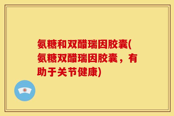 氨糖和双醋瑞因胶囊(氨糖双醋瑞因胶囊，有助于关节健康)