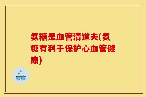 氨糖是清道夫(氨糖有利于保护心健康)