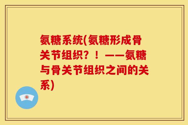 氨糖系统(氨糖形成骨关节组织？！——氨糖与骨关节组织之间的关系)