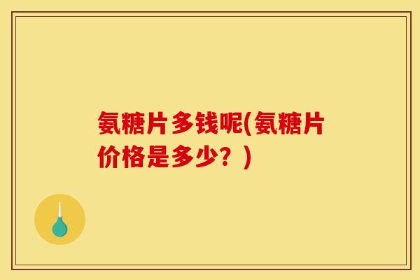 氨糖片多钱呢(氨糖片价格是多少?) 氨糖片多钱呢(氨糖片价格是多少?)