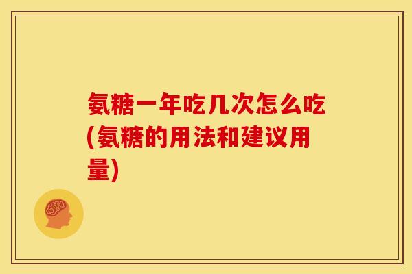 氨糖一年吃几次怎么吃(氨糖的用法和建议用量) 氨糖一年吃几次怎么吃(氨糖的用法和建议用量)