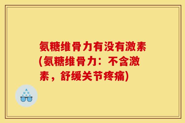 氨糖维骨力有没有激素(氨糖维骨力:不含激素,舒缓关节) 氨糖维骨力有没有激素(氨糖维骨力:不含激素,舒缓关节)