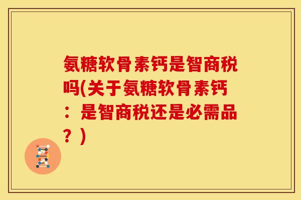 氨糖软骨素钙是智商税吗(关于氨糖软骨素钙：是智商税还是必需品？)