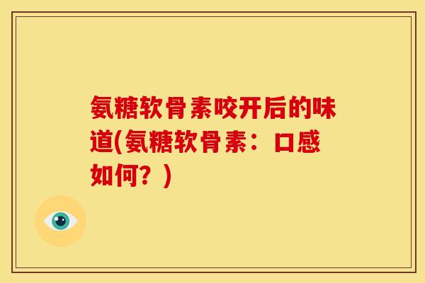 氨糖软骨素咬开后的味道(氨糖软骨素：口感如何？)
