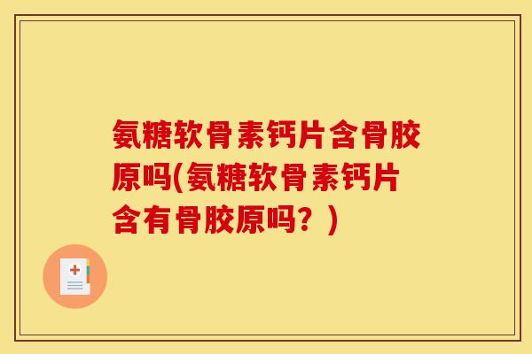 氨糖软骨素钙片含骨胶原吗(氨糖软骨素钙片含有骨胶原吗？)
