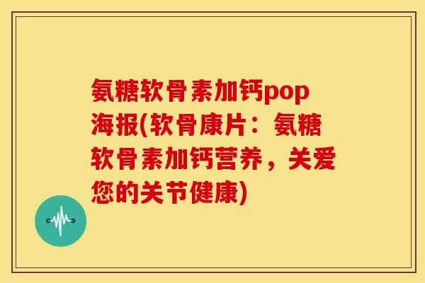 氨糖软骨素加钙pop海报(软骨康片：氨糖软骨素加钙营养，关爱您的关节健康)