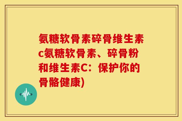 氨糖软骨素碎骨维生素c氨糖软骨素、碎骨粉和维生素C：保护你的骨骼健康)
