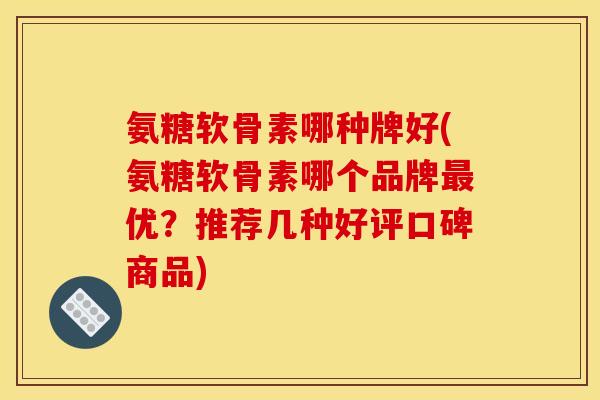 氨糖软骨素哪种牌好(氨糖软骨素哪个品牌最优？推荐几种好评口碑商品)