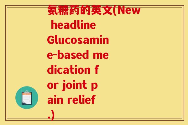 氨糖药的英文(New headline Glucosamine-based medication for joint pain relief.)