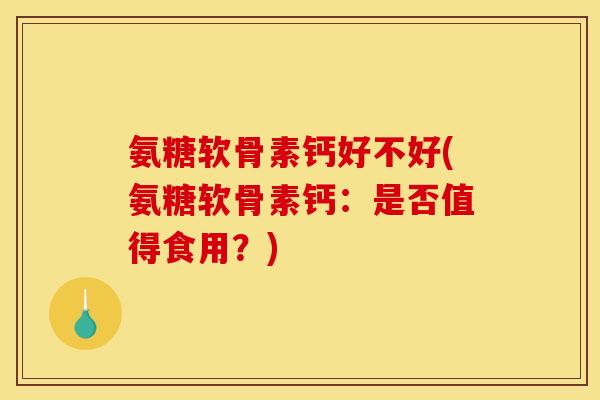 氨糖软骨素钙好不好(氨糖软骨素钙：是否值得食用？)
