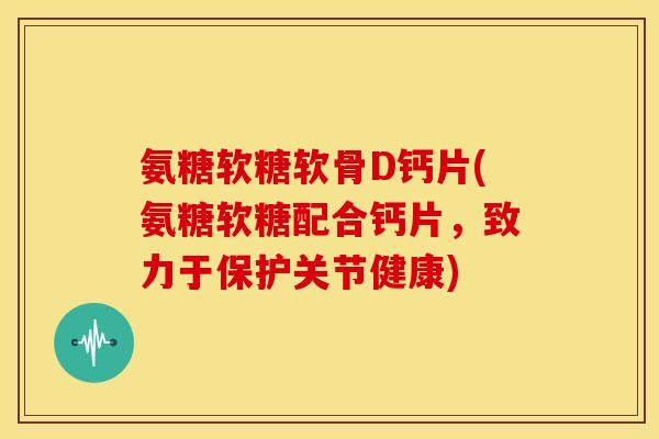 氨糖软糖软骨D钙片(氨糖软糖配合钙片，致力于保护关节健康)