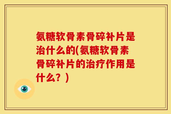 氨糖软骨素骨碎补片是治什么的(氨糖软骨素骨碎补片的治疗作用是什么？)