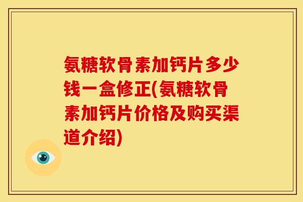 氨糖软骨素加钙片多少钱一盒修正(氨糖软骨素加钙片价格及购买渠道介绍) 氨糖软骨素加钙片多少钱一盒修正(氨糖软骨素加钙片价格及购买渠道介绍)