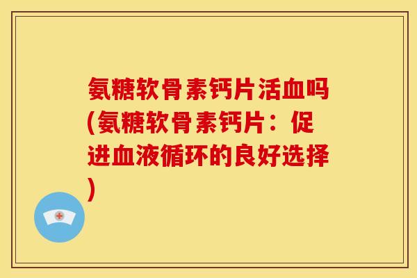 氨糖软骨素钙片活血吗(氨糖软骨素钙片：促进血液循环的良好选择)