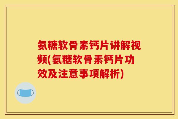 氨糖软骨素钙片讲解视频(氨糖软骨素钙片功效及注意事项解析)