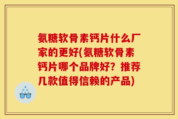 氨糖软骨素钙片什么厂家的更好(氨糖软骨素钙片哪个品牌好？推荐几款值得信赖的产品)