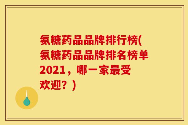 氨糖药品品牌排行榜(氨糖药品品牌排名榜单2021,哪一家受欢迎?) 氨糖药品品牌排行榜(氨糖药品品牌排名榜单2021,哪一家受欢迎?)