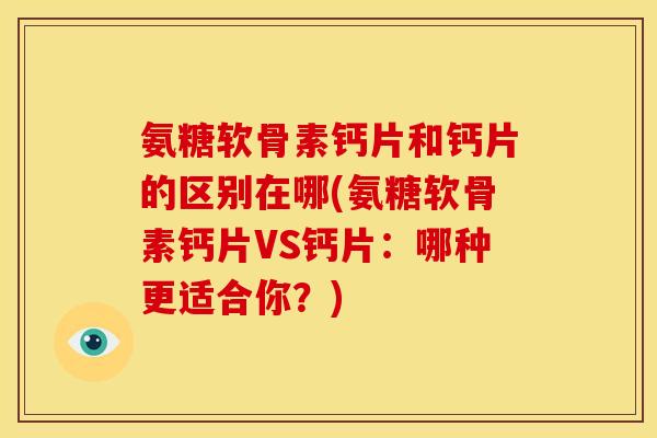 氨糖软骨素钙片和钙片的区别在哪(氨糖软骨素钙片VS钙片：哪种更适合你？)