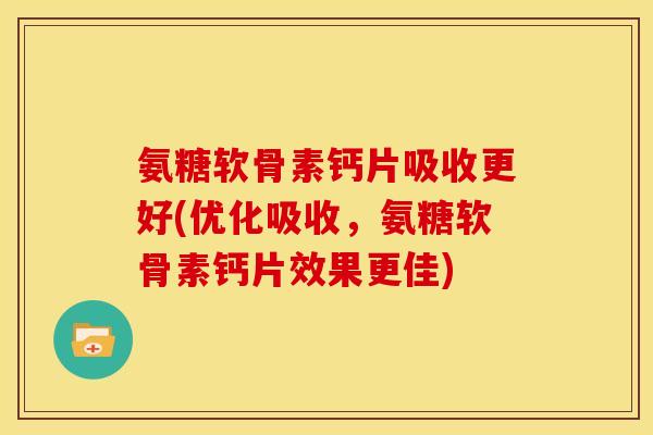 氨糖软骨素钙片吸收更好(优化吸收，氨糖软骨素钙片效果更佳)