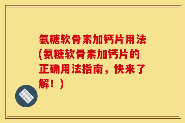 氨糖软骨素加钙片用法(氨糖软骨素加钙片的正确用法指南，快来了解！)