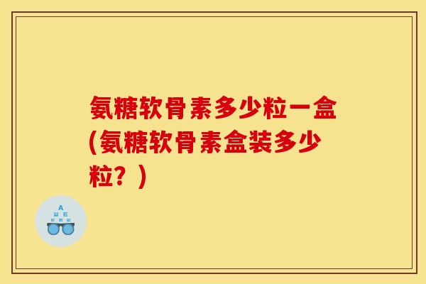 氨糖软骨素多少粒一盒(氨糖软骨素盒装多少粒？)