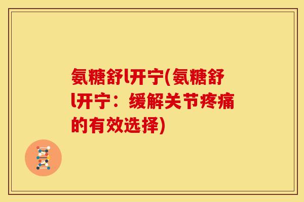 氨糖舒l开宁(氨糖舒l开宁:缓解关节的有效选择) 氨糖舒l开宁(氨糖舒l开宁:缓解关节的有效选择)