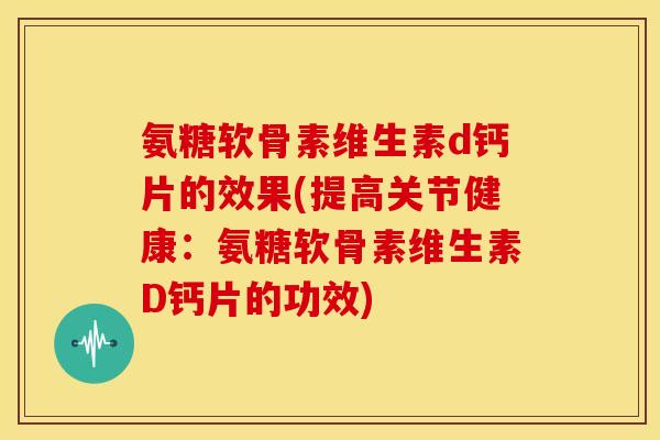 氨糖软骨素维生素d钙片的效果(提高关节健康:氨糖软骨素维生素D钙片的功效) 氨糖软骨素维生素d钙片的效果(提高关节健康:氨糖软骨素维生素D钙片的功效)