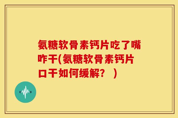 氨糖软骨素钙片吃了嘴咋干(氨糖软骨素钙片口干如何缓解？ )
