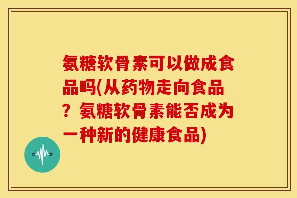 氨糖软骨素可以做成食品吗(从药物走向食品？氨糖软骨素能否成为一种新的健康食品)