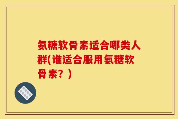 氨糖软骨素适合哪类人群(谁适合服用氨糖软骨素？)