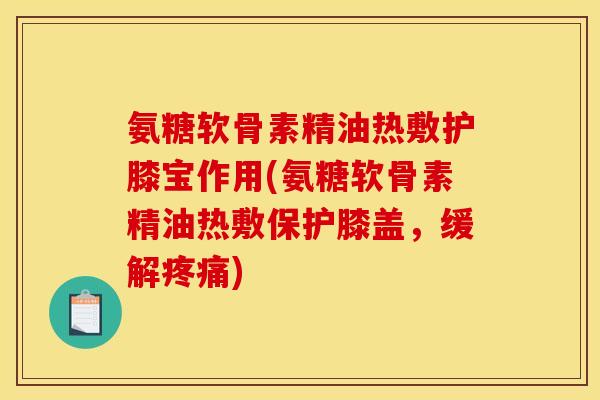 氨糖软骨素精油热敷护膝宝作用(氨糖软骨素精油热敷保护膝盖，缓解)