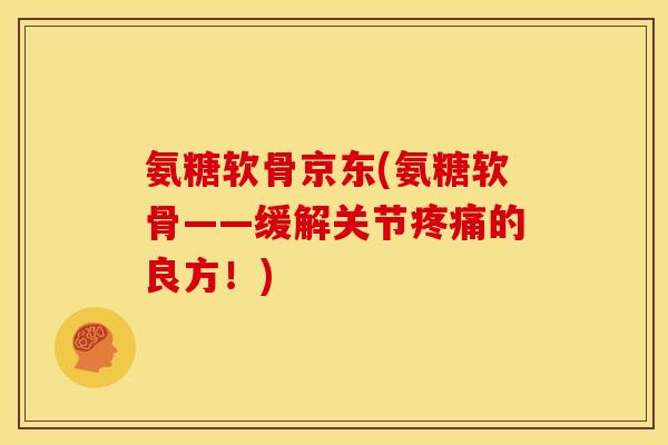 氨糖软骨京东(氨糖软骨——缓解关节疼痛的良方！)